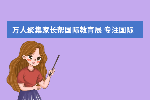 万人聚集家长帮国际教育展 专注国际教育择校那些事